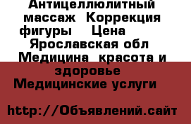 Антицеллюлитный массаж. Коррекция фигуры. › Цена ­ 300 - Ярославская обл. Медицина, красота и здоровье » Медицинские услуги   